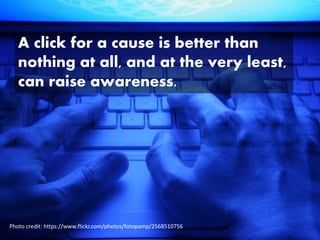 A click for a cause is better than
nothing at all, and at the very least,
can raise awareness.
Photo credit: https://www.flickr.com/photos/fotopamp/2568510756
 