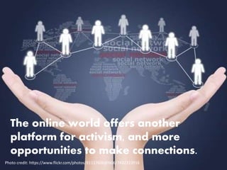 The online world offers another
platform for activism, and more
opportunities to make connections.
Photo credit: https://www.flickr.com/photos/81117606@N06/7432323916
 
