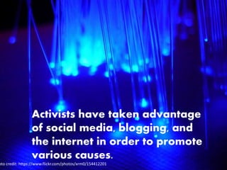 Activists have taken advantage
of social media, blogging, and
the internet in order to promote
various causes.
oto credit: https://www.flickr.com/photos/xrm0/154412201
 