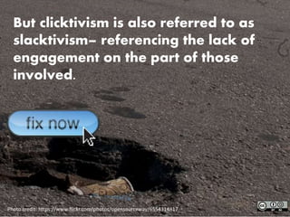 Photo credit: https://www.flickr.com/photos/opensourceway/6554314817
But clicktivism is also referred to as
slacktivism– referencing the lack of
engagement on the part of those
involved.
 