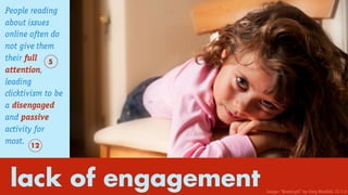 lack of engagement
People reading
about issues
online often do
not give them
their full
attention,
leading
clicktivism to be
a disengaged
and passive
activity for
most.
5
12
Image: “Bored girl” by Greg Westfall. CC 2.0
 