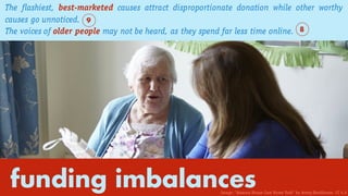funding imbalances
The flashiest, best-marketed causes attract disproportionate donation while other worthy
causes go unnoticed.
The voices of older people may not be heard, as they spend far less time online. 8
9
Image: “Amarna House Care Home York” by Avery Healthcare. CC 4.0
 