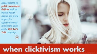 Issues related to
public awareness
deficits such as
mental health
stigma are prime
targets for
effective uses of
clicktivism, such
as the Bell Let’s
Talk campaign.
when clicktivism works
15
Image: “Melancholia” by OLESYAVAS. CC 4.0
 
