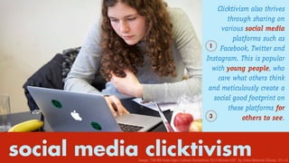 social media clicktivism
Clicktivism also thrives
through sharing on
various social media
platforms such as
Facebook, Twitter and
Instagram. This is popular
with young people, who
care what others think
and meticulously create a
social good footprint on
these platforms for
others to see.
1
3
Image: “CH-NB-Swiss Open Cultural Hackathon 2015-Picture-039” by Swiss National Library. CC 4.0
 