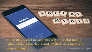 Currently social movements rely on social media
sites, such as Facebook and Twitter, as a means to
gain support.7 Photo retrieved from Unsplash
	
 
