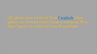 All photos were retrieved from Unsplash, these
photos are licensed under Creative Commons Zero.
The Clipart was retrieved from PowerPoint.
 