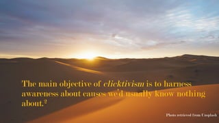 The main objective of clicktivism is to harness
awareness about causes we’d usually know nothing
about.2
Photo retrieved from Unsplash
	
 