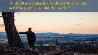 It also has a remarkable ability to alert and
activate people around the world.3
Photo retrieved from Unsplash
 