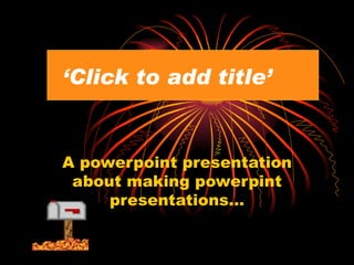 ‘ Click to add title’ A powerpoint presentation about making powerpint presentations… 