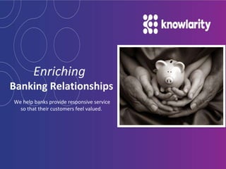 We help banks provide responsive service
so that their customers feel valued.
Enriching
Banking Relationships
 
