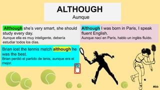 ALTHOUGH
Aunque
Although she’s very smart, she should
study every day.
Aunque ella es muy inteligente, debería
estudiar todos los días.
Although I was born in Paris, I speak
fluent English.
Aunque nací en París, hablo un inglés fluído.
Brian lost the tennis match although he
was the best.
Brian perdió el partido de tenis, aunque era el
mejor.
Mbb
 