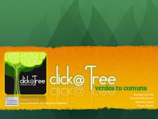click@Tree       Verdea tu comuna
                                                    Rodrigo Carrillo
ENNEG415/01                                      Christian Kaufmann
Emprendimiento De Negocios Digitales                 Damaris Lopez
                                                        Oscar Muñoz
 