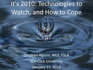 It&apos;s 2010: Technologies to Watch, and How to Cope Stephen Abram, MLS, FSLA SLA Click University January 17, 2010 