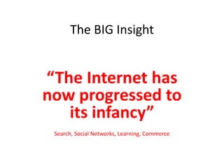 The BIG Insight“The Internet has now progressed to its infancy”Search, Social Networks, Learning, Commerce
