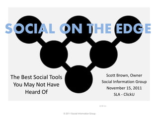 SOCIAL ON THE EDGE

                                                               Scott Brown, Owner
The Best Social Tools
                                                             Social Information Group
 You May Not Have                                              November 15, 2011
     Heard Of                                                        SLA - ClickU

                                                          CC BY 3.0

                                          1
                        © 2011 Social Information Group
 