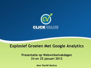 Explosief Groeien Met Google Analytics

      Presentatie op Webwinkelvakdagen
            24 en 25 januari 2012

               door Daniël Markus
 