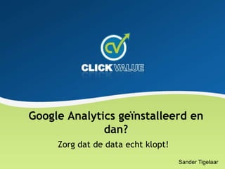 Google Analytics geïnstalleerd en dan?<br />Zorg dat de data echt klopt!<br />Sander Tigelaar<br />