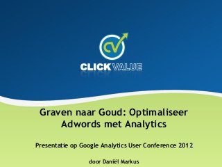 Graven naar Goud: Optimaliseer
     Adwords met Analytics

Presentatie op Google Analytics User Conference 2012

                 door Daniël Markus
 