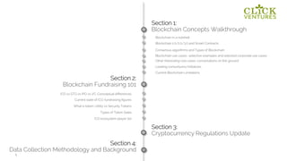 5
Section 1:
Blockchain Concepts Walkthrough
b
Section 3:
Cryptocurrency Regulations Update
c
Section 2:
Blockchain Fundraising 101
g
Section 4:
Data Collection Methodology and Background
h
Blockchain in a nutshell
Blockchain 1.0/2.0/3.0 and Smart Contracts
Consensus algorithms and Types of Blockchain
Blockchain use cases- selective examples and selected corporate use cases
Leading consortiums/initiatives
Current Blockchain Limitations
ICO ecosystem player list
ICO vs STO vs IPO vs VC: Conceptual differences
Current state of ICO: fundraising figures
What is token: Utility vs Security Tokens
Types of Token Sales
Other Interesting Use cases: conversations on the ground
 