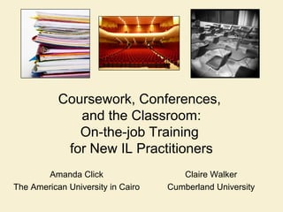 Claire Walker
Cumberland University
Coursework, Conferences,
and the Classroom:
On-the-job Training
for New IL Practitioners
Amanda Click
The American University in Cairo
 