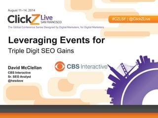 August 11–14, 2014
#CZLSF | @ClickZLive
The Global Conference Series Designed by Digital Marketers, for Digital Marketers
Leveraging Events for
Triple Digit SEO Gains
David McClellan
CBS Interactive
Sr. SEO Analyst
@hesdave
 