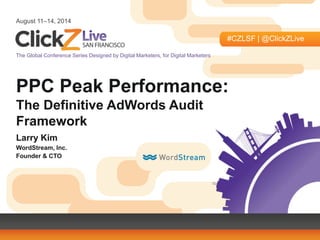 August 11–14, 2014
#CZLSF | @ClickZLive
The Global Conference Series Designed by Digital Marketers, for Digital Marketers
PPC Peak Performance:
The Definitive AdWords Audit
Framework
Larry Kim
WordStream, Inc.
Founder & CTO
 