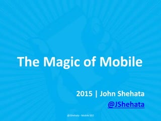 The Magic of Mobile
2015 | John Shehata
@JShehata
@JShehata - Mobile SEO
 