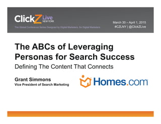 March 30 – April 1, 2015
#CZLNY | @ClickZLiveThe Global Conference Series Designed by Digital Marketers, for Digital Marketers
The ABCs of Leveraging
Personas for Search Success
Defining The Content That Connects
Grant Simmons
Vice President of Search Marketing
 