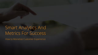 Smart Analytics And 
Metrics For Success 
How to Monetize Customer Experience 
 