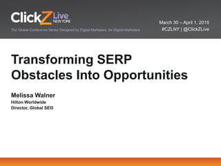 March 30 – April 1, 2015
#CZLNY | @ClickZLiveThe Global Conference Series Designed by Digital Marketers, for Digital Marketers
Transforming SERP
Obstacles Into Opportunities
Melissa Walner
Hilton Worldwide
Director, Global SEO
 