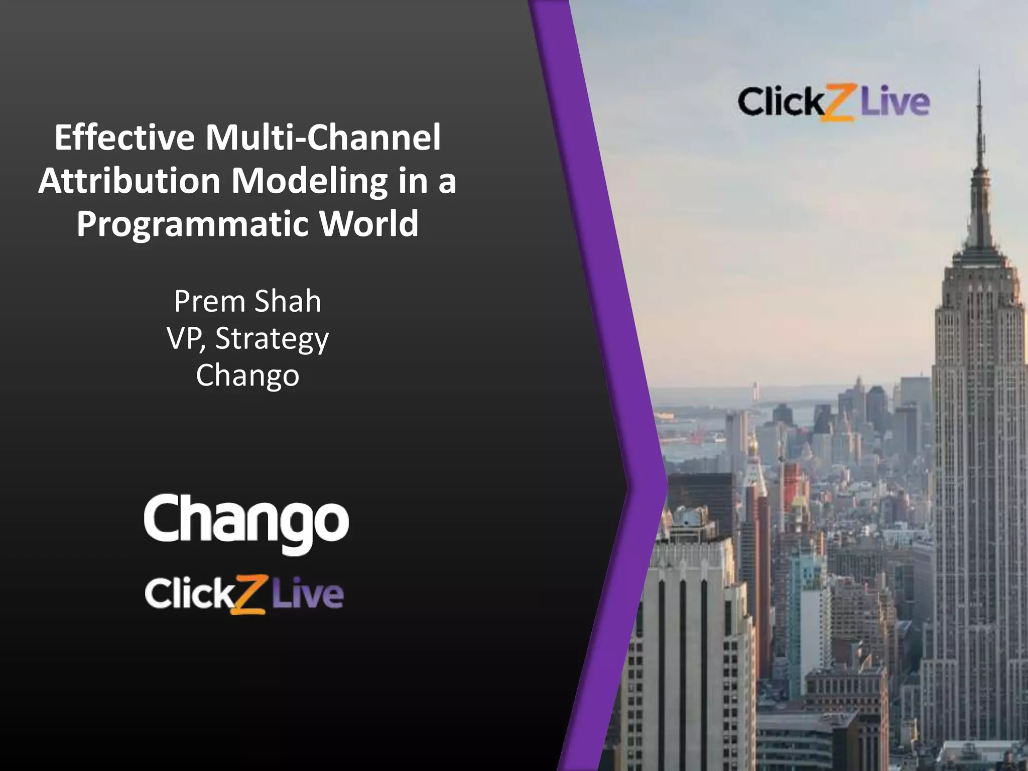 Effective Multi-Channel
Attribution Modeling in a
Programmatic World
Prem Shah
VP, Strategy
Chango
 