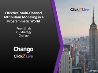 Effective Multi-Channel
Attribution Modeling in a
Programmatic World
Prem Shah
VP, Strategy
Chango
 