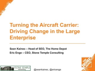 @seankainec, @stonetemple@seankainec, @ericenge
Turning the Aircraft Carrier:
Driving Change in the Large
Enterprise
Sean Kainec – Head of SEO, The Home Depot
Eric Enge – CEO, Stone Temple Consulting
 