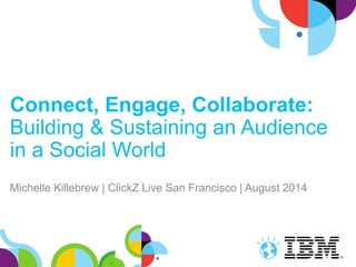 Connect, Engage, Collaborate:
Building & Sustaining an Audience
in a Social World
Michelle Killebrew | ClickZ Live San Francisco | August 2014
 