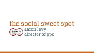 the social sweet spot
aaron levy
director of ppc
 