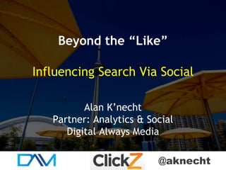 @aknecht
Beyond the “Like”
Influencing Search Via Social
Alan K’necht
Partner: Analytics & Social
Digital Always Media
 