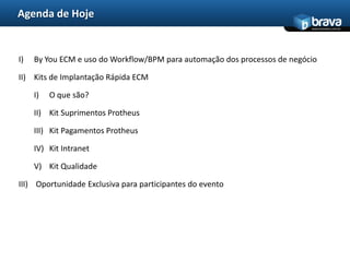 Agenda de HojeByYou ECM e uso do Workflow/BPM para automação dos processos de negócioKits de Implantação Rápida ECMO que são?Kit Suprimentos ProtheusKit Pagamentos ProtheusKit IntranetKit Qualidade Oportunidade Exclusiva para participantes do evento
