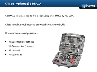 Kits de Implantação BRAVAA BRAVA possui dezenas de Kits disponíveis para o TOTVsByYou ECM.A lista completa você encontra em www.bravatec.com.br/kitsHoje conheceremos alguns deles:Kit Suprimentos Protheus