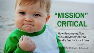 “MISSION”
CRITICAL
How Revamping Your
Mission Statement Will
Finally Empty Your Inbox
DMA – CEO, The CLIC Network – @clicnetwork
 