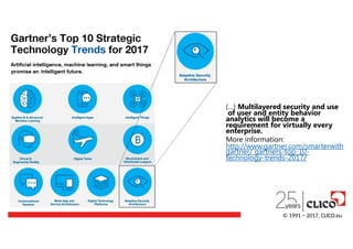 (…) Multilayered security and use
of user and entity behavior
© 1991 − 2017, CLICO.eu
analytics will become a
requirement for virtually every
enterprise.
More information:
http://www.gartner.com/smarterwith
gartner/ gartners-top-10-
technology-trends-2017/
 