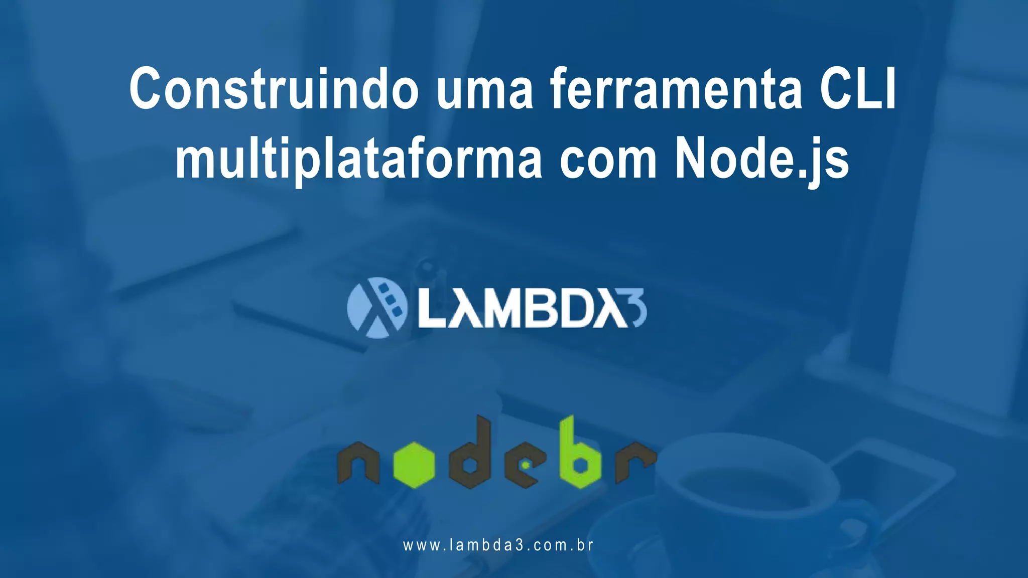 w w w. l a m b d a 3 . c o m . b r
Construindo uma ferramenta CLI
multiplataforma com Node.js