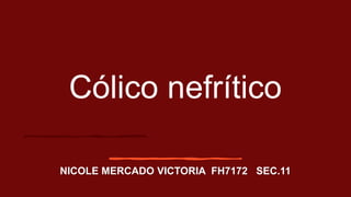 Cólico nefrítico
NICOLE MERCADO VICTORIA FH7172 SEC.11
 