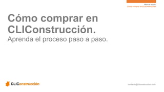 Manual ayuda. 
CómocomprarenCLIConstrucción 
contacto@cliconstruccion.com 
CómocomprarenCLIConstrucción. Aprendael procesopasoa paso.  