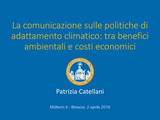 La comunicazione sulle politiche di
adattamento climatico: tra benefici
ambientali e costi economici
Patrizia Catellani
Midterm II - Brescia, 2 aprile 2019
 