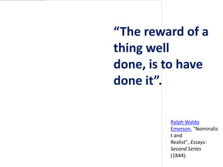 “The reward of a
thing well done,
is to have done
it”.

         Ralph Waldo
         Emerson,
         "Nominalist and
         Realist", Essays:
         Second Series
         (1844).
 