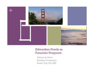 +




    Edwardian Proofs as
    Futuristic Programs
     Valeria de Paiva
     Rearden Commerce,
     Foster City, CA, USA
 