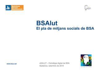 eSALUT – Estratègia digital de BSA
Badalona, setembre de 2018
BSAlut
El pla de mitjans socials de BSA
www.bsa.cat
Autor logotip: David Fresneda
 