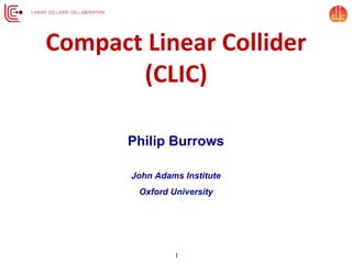 Compact Linear Collider
(CLIC)
Philip Burrows
John Adams Institute
Oxford University
1
 