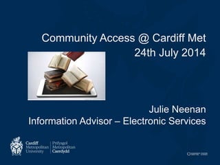 Community Access @ Cardiff Met
24th July 2014
Julie Neenan
Information Advisor – Electronic Services
 