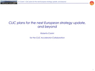1
R. Corsini – CLIC plans for the next European strategy update, and beyond
CLIC plans for the next European strategy update,
and beyond
Roberto Corsini
for the CLIC Accelerator Collaboration
 